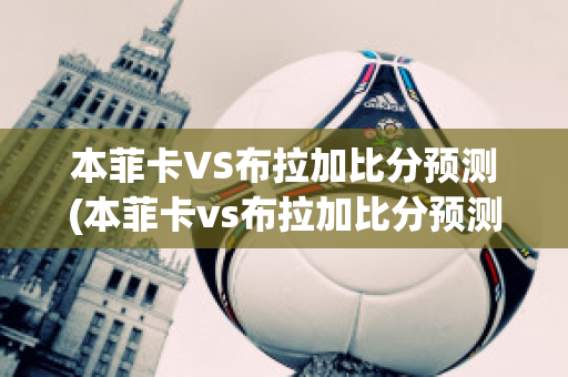 本菲卡VS布拉加比分预测(本菲卡vs布拉加比分预测最新消息)