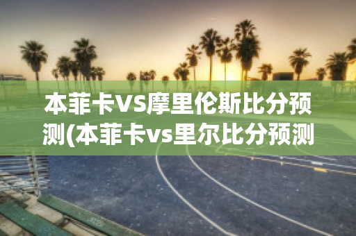 本菲卡VS摩里伦斯比分预测(本菲卡vs里尔比分预测)