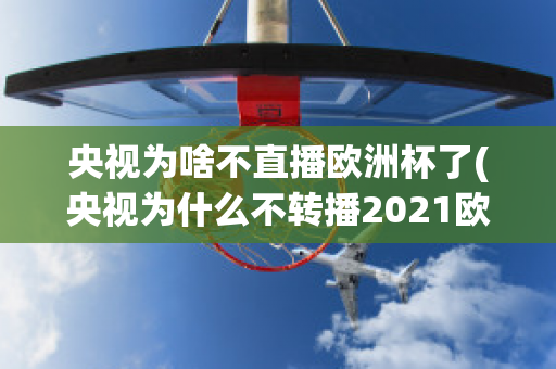 央视为啥不直播欧洲杯了(央视为什么不转播2021欧洲杯)