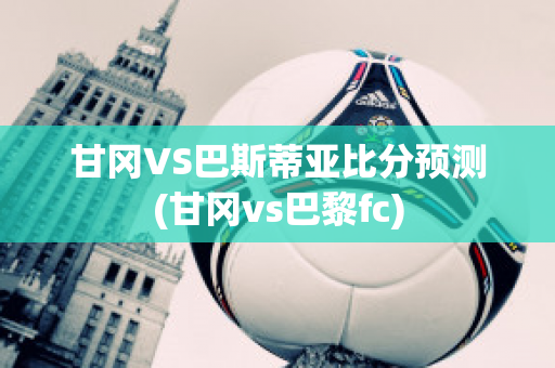 甘冈VS巴斯蒂亚比分预测(甘冈vs巴黎fc)