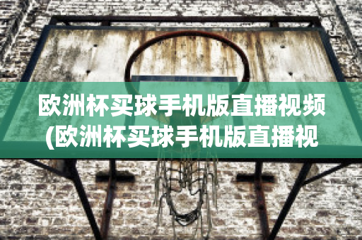 欧洲杯买球手机版直播视频(欧洲杯买球手机版直播视频在哪看)