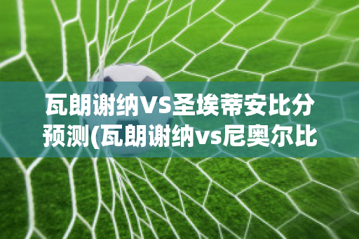 瓦朗谢纳VS圣埃蒂安比分预测(瓦朗谢纳vs尼奥尔比分预测)