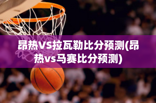 昂热VS拉瓦勒比分预测(昂热vs马赛比分预测)