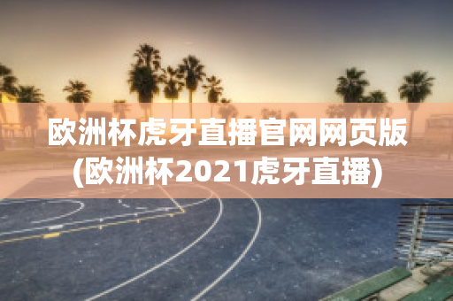 欧洲杯虎牙直播官网网页版(欧洲杯2021虎牙直播)