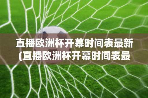 直播欧洲杯开幕时间表最新(直播欧洲杯开幕时间表最新版)