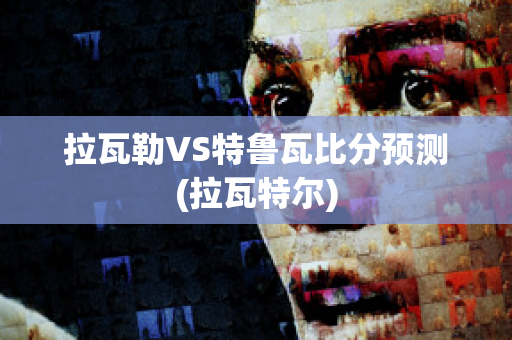 拉瓦勒VS特鲁瓦比分预测(拉瓦特尔)