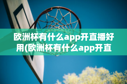 欧洲杯有什么app开直播好用(欧洲杯有什么app开直播好用的软件)