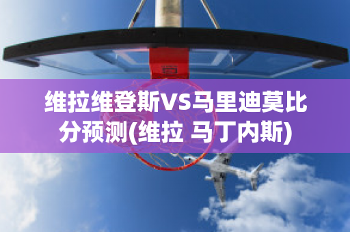 维拉维登斯VS马里迪莫比分预测(维拉 马丁内斯)