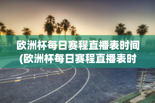 欧洲杯每日赛程直播表时间(欧洲杯每日赛程直播表时间查询)