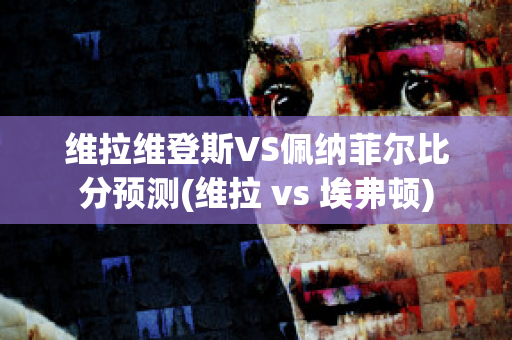 维拉维登斯VS佩纳菲尔比分预测(维拉 vs 埃弗顿)