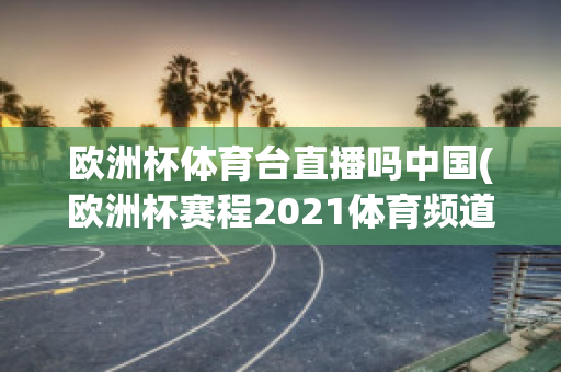 欧洲杯体育台直播吗中国(欧洲杯赛程2021体育频道直播吗)