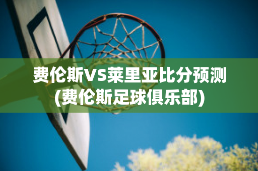 费伦斯VS莱里亚比分预测(费伦斯足球俱乐部)