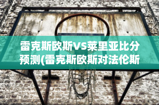 雷克斯欧斯VS莱里亚比分预测(雷克斯欧斯对法伦斯)