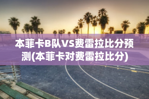 本菲卡B队VS费雷拉比分预测(本菲卡对费雷拉比分)