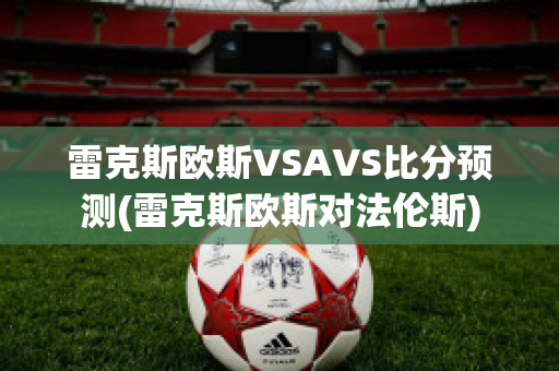 雷克斯欧斯VSAVS比分预测(雷克斯欧斯对法伦斯)