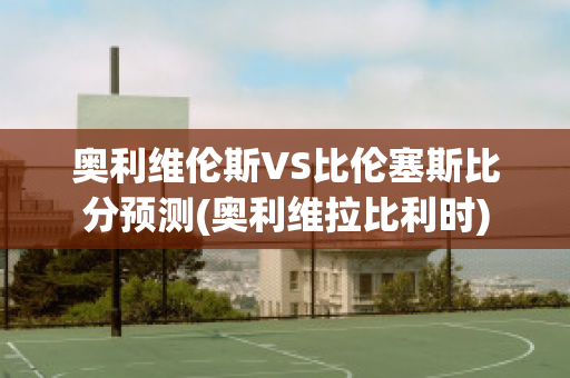 奥利维伦斯VS比伦塞斯比分预测(奥利维拉比利时)