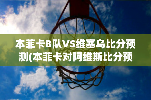 本菲卡B队VS维塞乌比分预测(本菲卡对阿维斯比分预测)