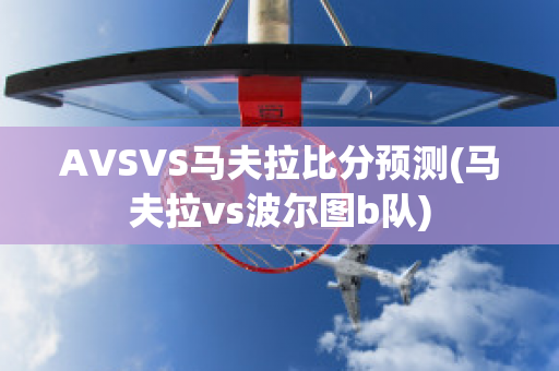 AVSVS马夫拉比分预测(马夫拉vs波尔图b队)