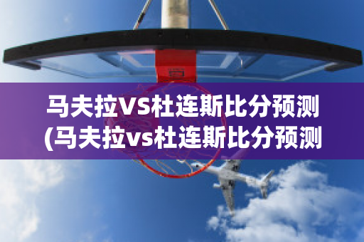 马夫拉VS杜连斯比分预测(马夫拉vs杜连斯比分预测最新)