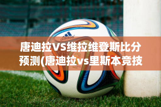 唐迪拉VS维拉维登斯比分预测(唐迪拉vs里斯本竞技)