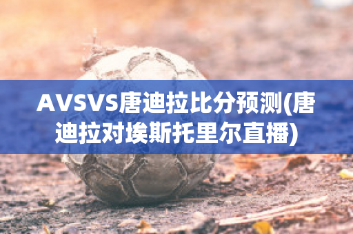 AVSVS唐迪拉比分预测(唐迪拉对埃斯托里尔直播)