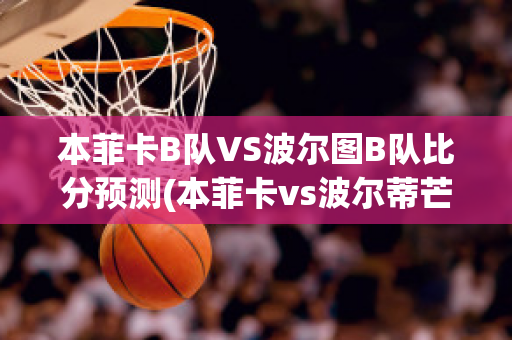 本菲卡B队VS波尔图B队比分预测(本菲卡vs波尔蒂芒预测)