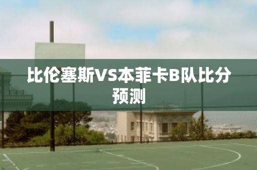 比伦塞斯VS本菲卡B队比分预测