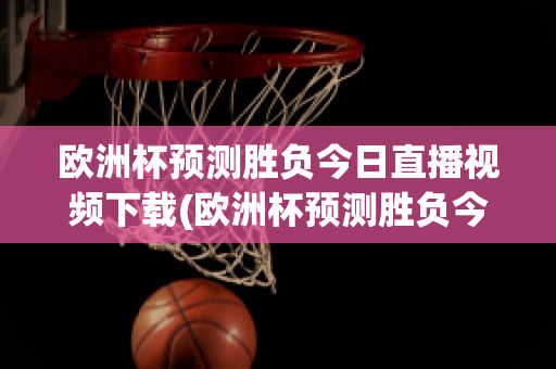 欧洲杯预测胜负今日直播视频下载(欧洲杯预测胜负今日直播视频下载)