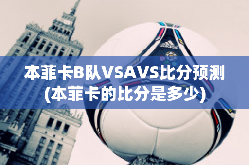 本菲卡B队VSAVS比分预测(本菲卡的比分是多少)