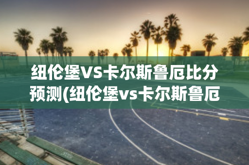 纽伦堡VS卡尔斯鲁厄比分预测(纽伦堡vs卡尔斯鲁厄比分预测最新)