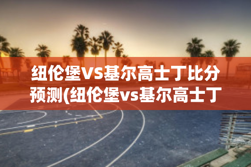 纽伦堡VS基尔高士丁比分预测(纽伦堡vs基尔高士丁比分预测最新)