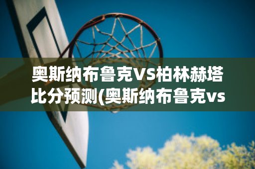 奥斯纳布鲁克VS柏林赫塔比分预测(奥斯纳布鲁克vs奥厄)