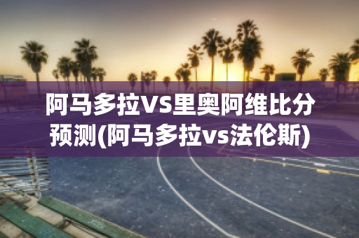 阿马多拉VS里奥阿维比分预测(阿马多拉vs法伦斯)