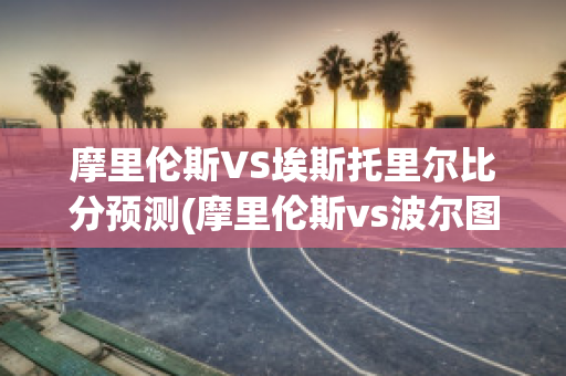 摩里伦斯VS埃斯托里尔比分预测(摩里伦斯vs波尔图)