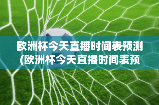 欧洲杯今天直播时间表预测(欧洲杯今天直播时间表预测最新)