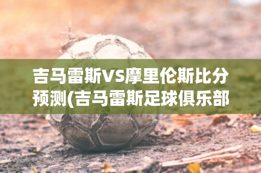 吉马雷斯VS摩里伦斯比分预测(吉马雷斯足球俱乐部)