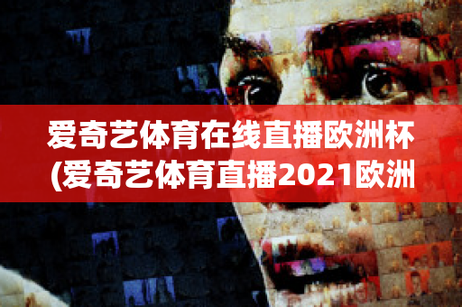 爱奇艺体育在线直播欧洲杯(爱奇艺体育直播2021欧洲杯)