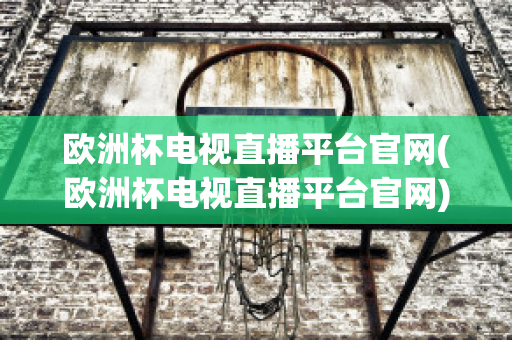 欧洲杯电视直播平台官网(欧洲杯电视直播平台官网)