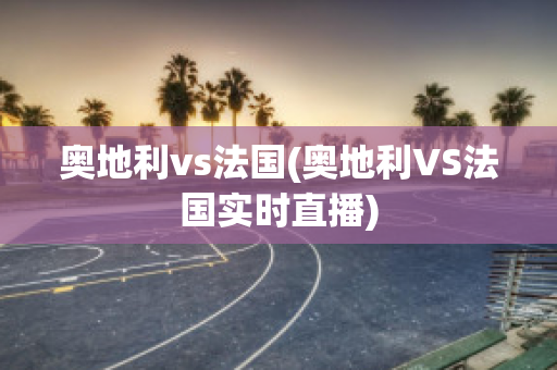 奥地利vs法国(奥地利VS法国实时直播)