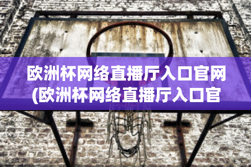 欧洲杯网络直播厅入口官网(欧洲杯网络直播厅入口官网查询)