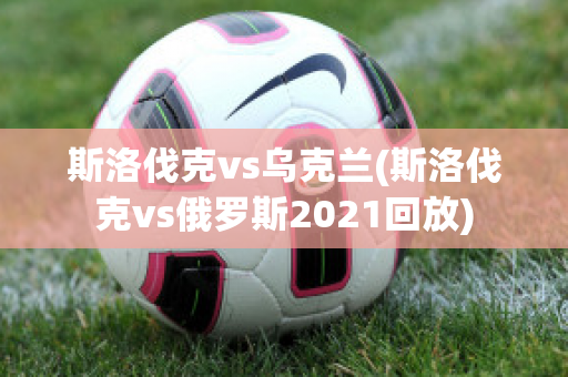 斯洛伐克vs乌克兰(斯洛伐克vs俄罗斯2021回放)