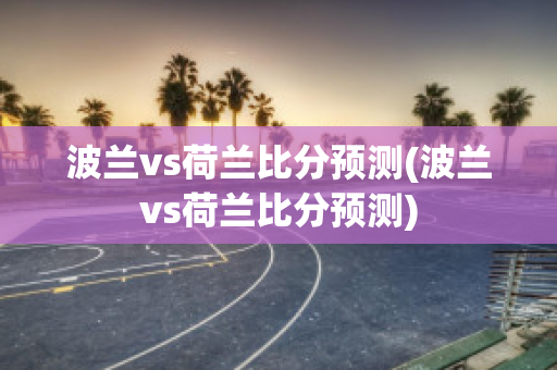 波兰vs荷兰比分预测(波兰vs荷兰比分预测)