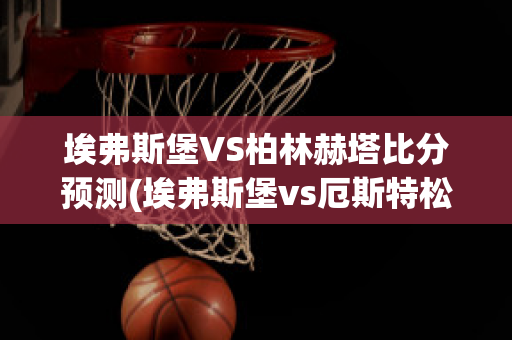 埃弗斯堡VS柏林赫塔比分预测(埃弗斯堡vs厄斯特松)