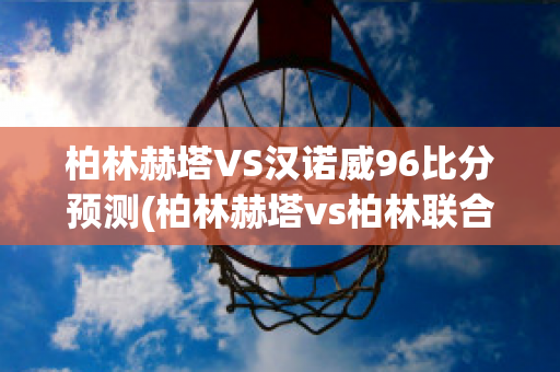 柏林赫塔VS汉诺威96比分预测(柏林赫塔vs柏林联合预测)