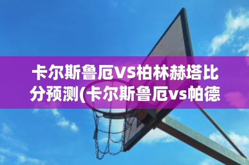 卡尔斯鲁厄VS柏林赫塔比分预测(卡尔斯鲁厄vs帕德)