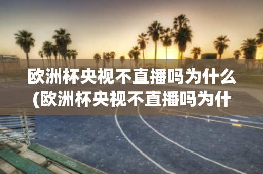 欧洲杯央视不直播吗为什么(欧洲杯央视不直播吗为什么不能看)