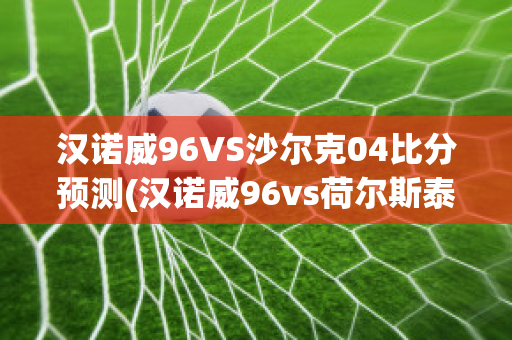 汉诺威96VS沙尔克04比分预测(汉诺威96vs荷尔斯泰因)