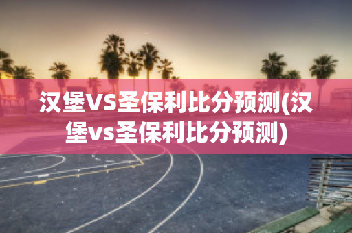 汉堡VS圣保利比分预测(汉堡vs圣保利比分预测)