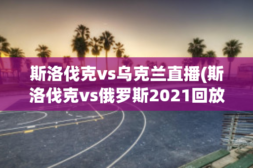 斯洛伐克vs乌克兰直播(斯洛伐克vs俄罗斯2021回放)