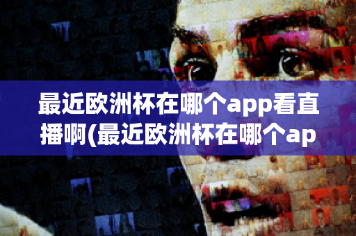 最近欧洲杯在哪个app看直播啊(最近欧洲杯在哪个app看直播啊知乎)